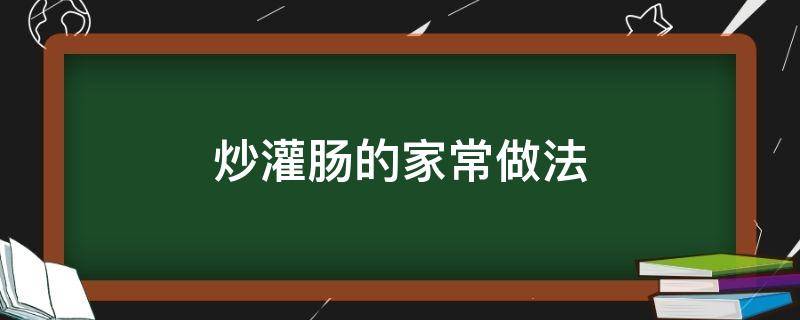 炒灌肠的家常做法（炒灌肠怎么做好吃）