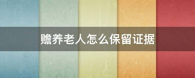 赡养老人怎么保留证据 赡养老人怎么保留证据,周围人不予作证怎么办