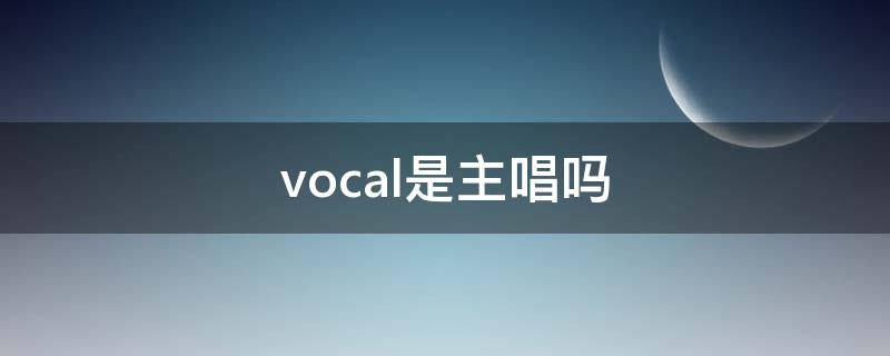 vocal是主唱吗（vocal和主唱有区别吗）