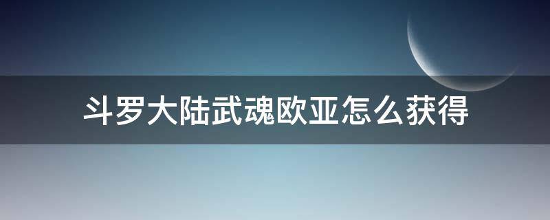 斗罗大陆武魂欧亚怎么获得（斗罗大陆武魂如何获得）