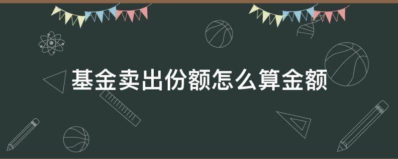 基金卖出份额怎么算金额 基金卖出份额和金额怎么换算