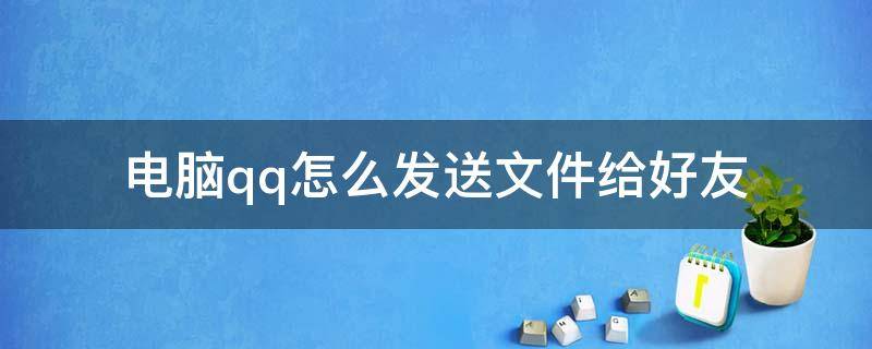 电脑qq怎么发送文件给好友（电脑文件如何通过qq发送给好友）