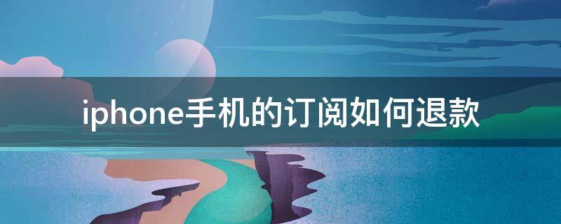 iphone手机的订阅如何退款 苹果手机订阅怎么申请退款