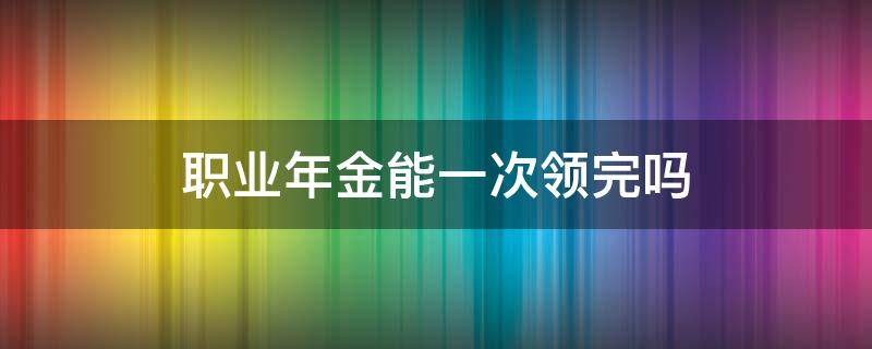 职业年金能一次领完吗 职业年金为什么不能一次性领取