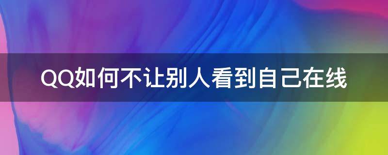 QQ如何不让别人看到自己在线（如何不让别人看到qq在线状态）