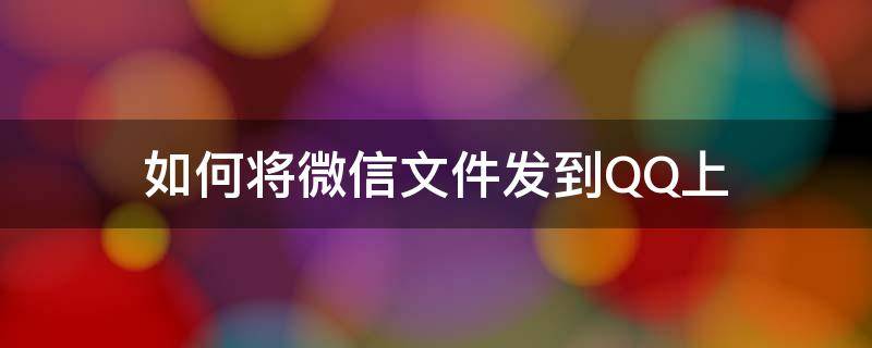 如何将微信文件发到QQ上（如何将微信文件发到qq上去）