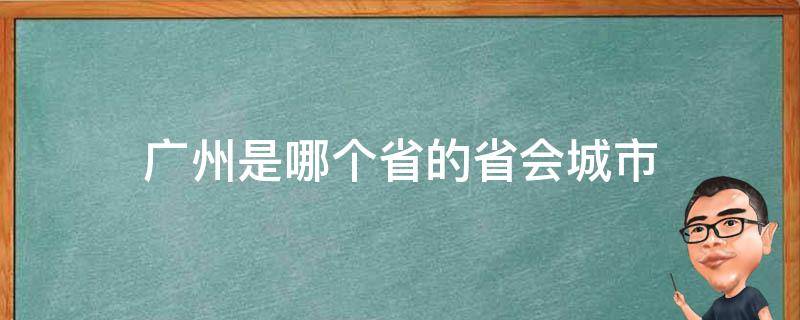 广州是哪个省的省会城市 广州是中国省会城市吗