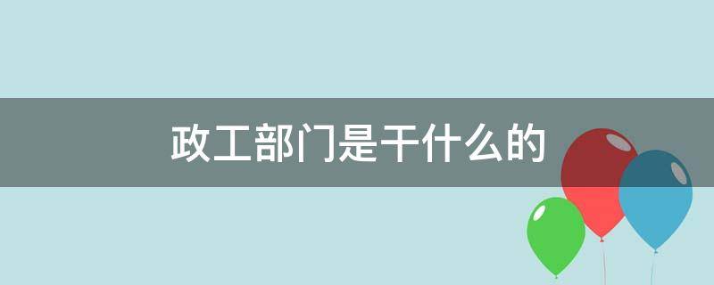 政工部门是干什么的 企业政工部门是干什么的