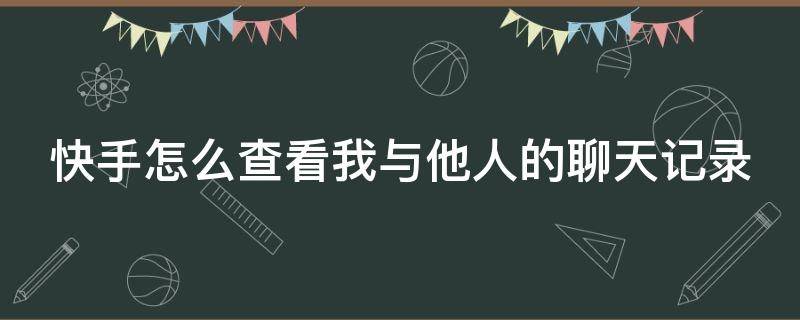 快手怎么查看我与他人的聊天记录 快手怎么查看我与他人的聊天记录呢