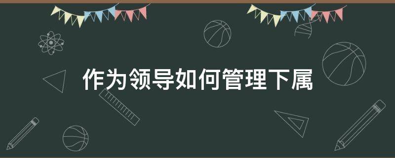 作为领导如何管理下属 作为领导怎样管理下属