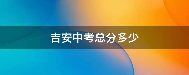 吉安中考总分多少（吉安今年中考总分多少）