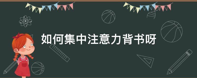 如何集中注意力背书呀（怎样才能集中注意力背书）