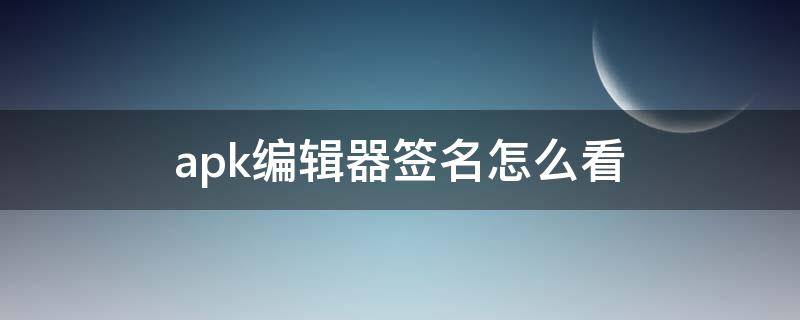 apk编辑器签名怎么看（apk签名修改工具）