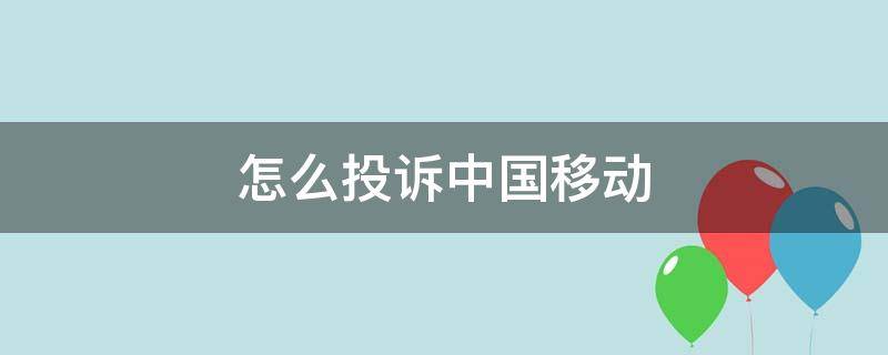 怎么投诉中国移动（怎么投诉中国移动营业厅投诉电话是多少）