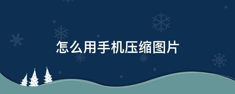 怎么用手机压缩图片 怎么用手机压缩图片大小