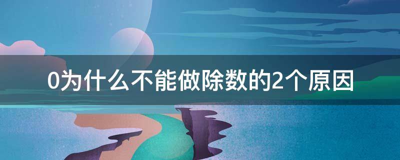 0为什么不能做除数的2个原因（0不可以做除数,这是为什么?）