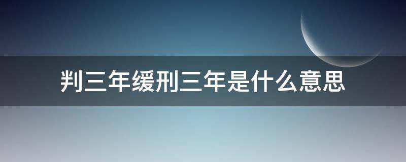 判三年缓刑三年是什么意思 判处3年缓刑3年是什么意思