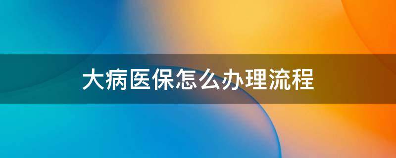 大病医保怎么办理流程（武汉大病医保怎么办理流程）