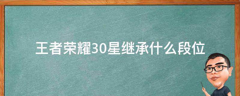 王者荣耀30星继承什么段位（王者荣耀40颗星段位继承多少啊）