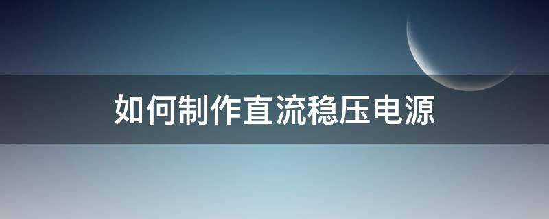 如何制作直流稳压电源（直流稳压电源的制作过程）