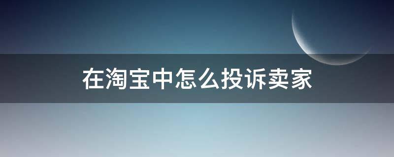 在淘宝中怎么投诉卖家 在淘宝中如何投诉卖家