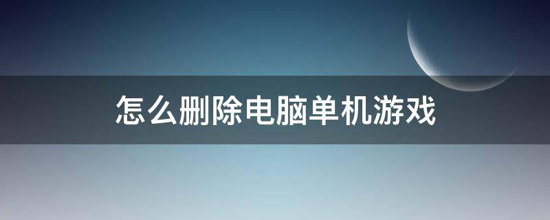 怎么删除电脑单机游戏 如何完全删除电脑游戏