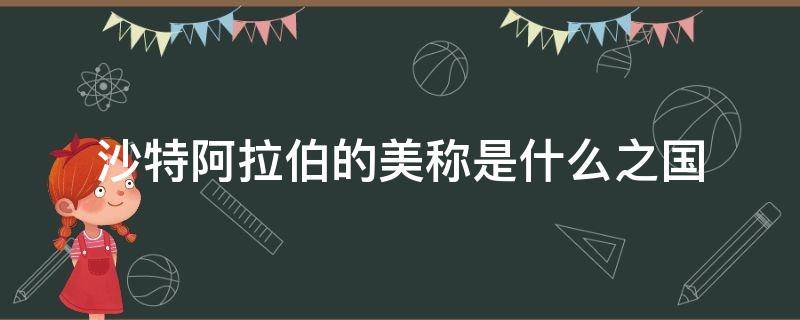 沙特阿拉伯的美称是什么之国 沙特阿拉伯的国家美称是什么?