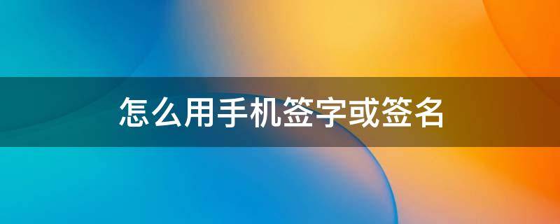 怎么用手机签字或签名 如何在手机上签名字