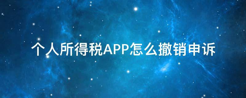 个人所得税APP怎么撤销申诉 个人所得税APP怎么撤销申诉已反馈