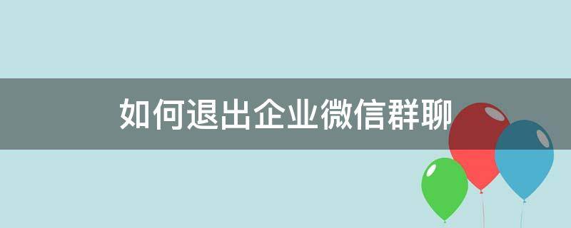 如何退出企业微信群聊 怎么退出企业微信群聊