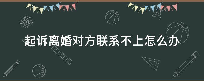 起诉离婚对方联系不上怎么办（起诉离婚但是联系不上对方怎么办）