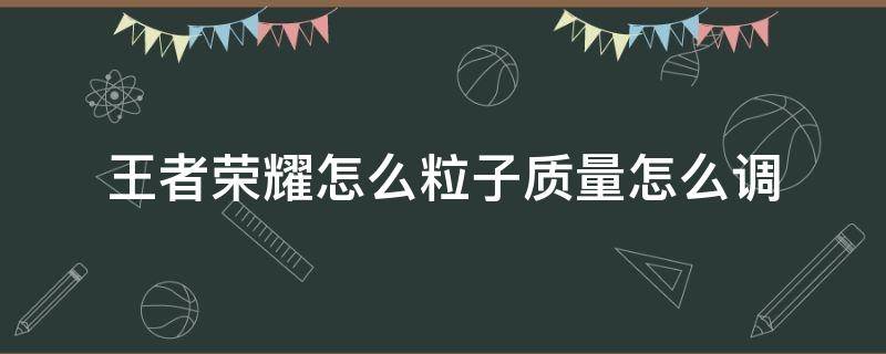 王者荣耀怎么粒子质量怎么调 王者荣耀哪里调粒子质量