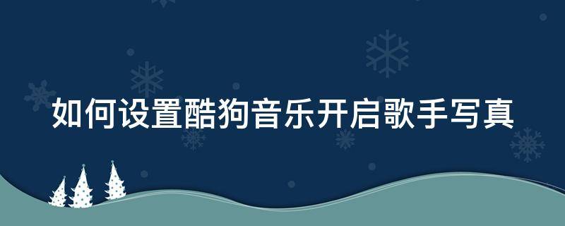 如何设置酷狗音乐开启歌手写真 如何设置酷狗音乐开启歌手写真模式功能