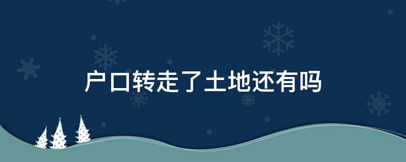 户口转走了土地还有吗 户口迁移出来了,原户口还有土地吗?