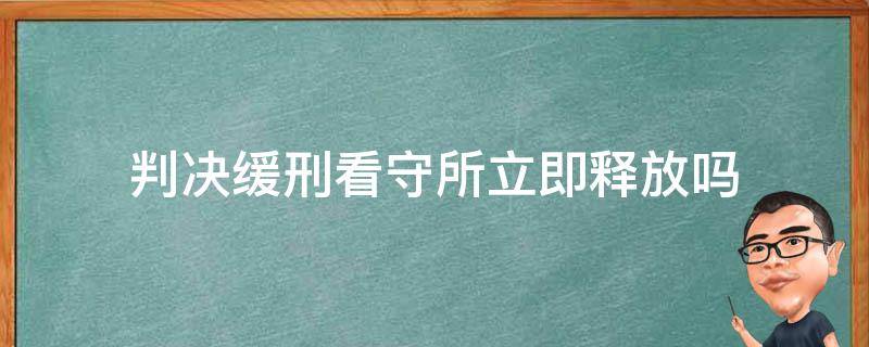 判决缓刑看守所立即释放吗 人在看守所判缓刑立马释放吗