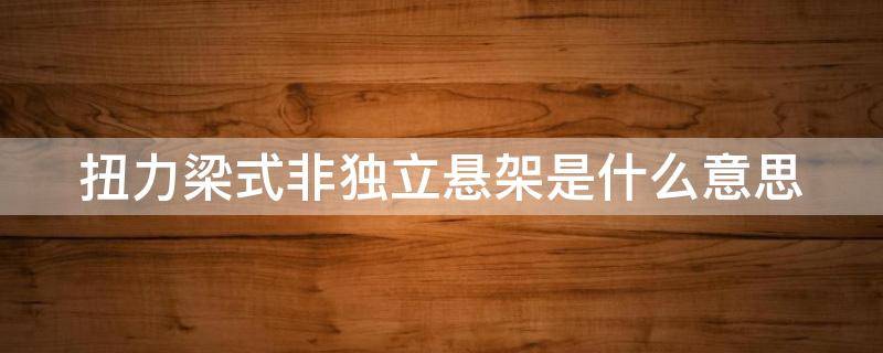 扭力梁式非独立悬架是什么意思 扭力梁式非独立悬架是什么意思?