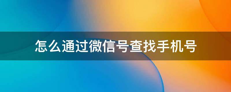 怎么通过微信号查找手机号（怎么通过微信号查找手机号 百度经验）