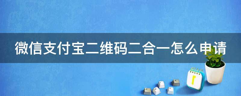 微信支付宝二维码二合一怎么申请 微信支付宝二维码二合一怎么弄