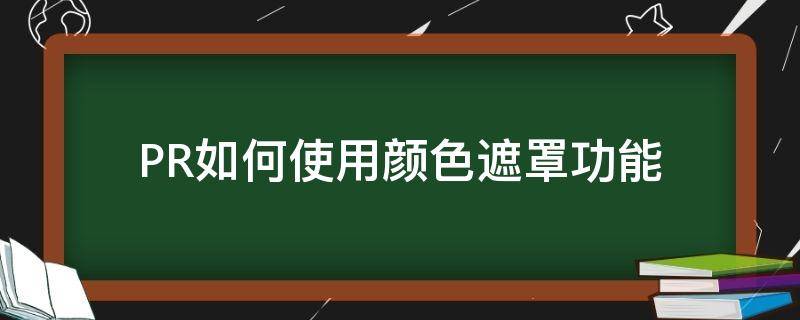 PR如何使用颜色遮罩功能（pr怎么使用颜色遮罩）