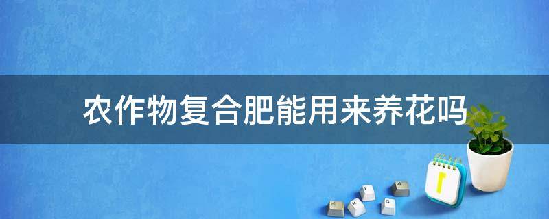 农作物复合肥能用来养花吗（农用复合肥可以用来养花吗）