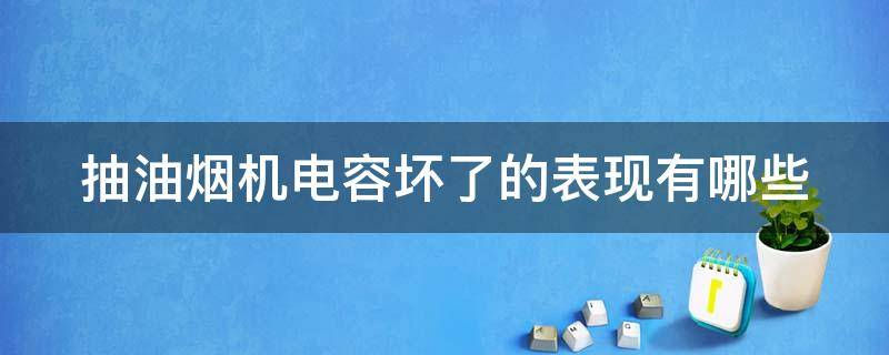 抽油烟机电容坏了的表现有哪些 抽油烟机电容坏了的表现有哪些图片