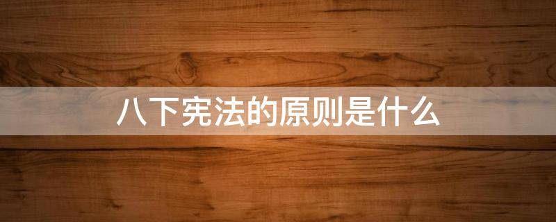 八下宪法的原则是什么 八下宪法的本质