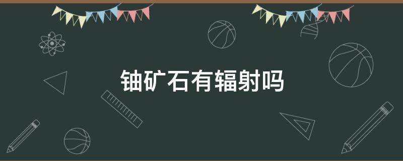 铀矿石有辐射吗（天然铀矿石有辐射吗）