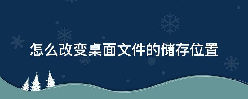 怎么改变桌面文件的储存位置 怎么改变桌面文件夹储存位置