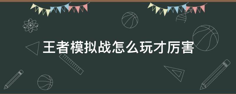 王者模拟战怎么玩才厉害（王者模拟战如何玩好）