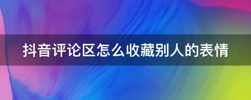 抖音评论区怎么收藏别人的表情 抖音评论怎么添加收藏的表情