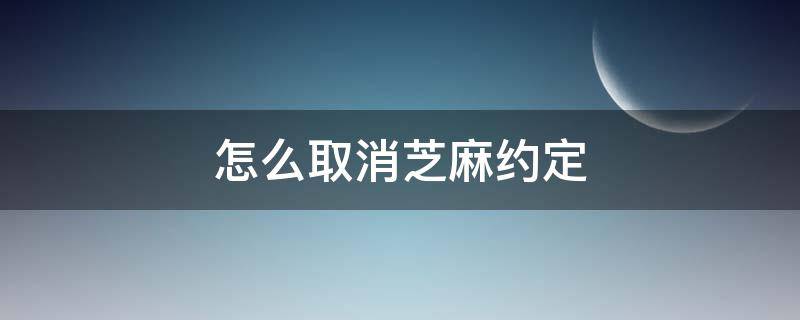 怎么取消芝麻约定（怎么取消芝麻约定的及时加油）