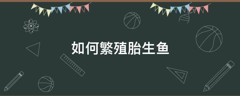 如何繁殖胎生鱼（卵胎生鱼是怎样繁殖的）