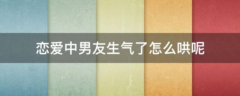 恋爱中男友生气了怎么哄呢 怎么哄生气中的男朋友