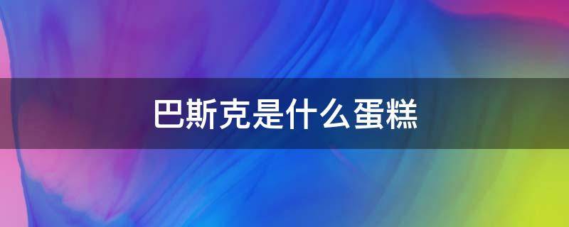 巴斯克是什么蛋糕 什么叫巴斯克蛋糕